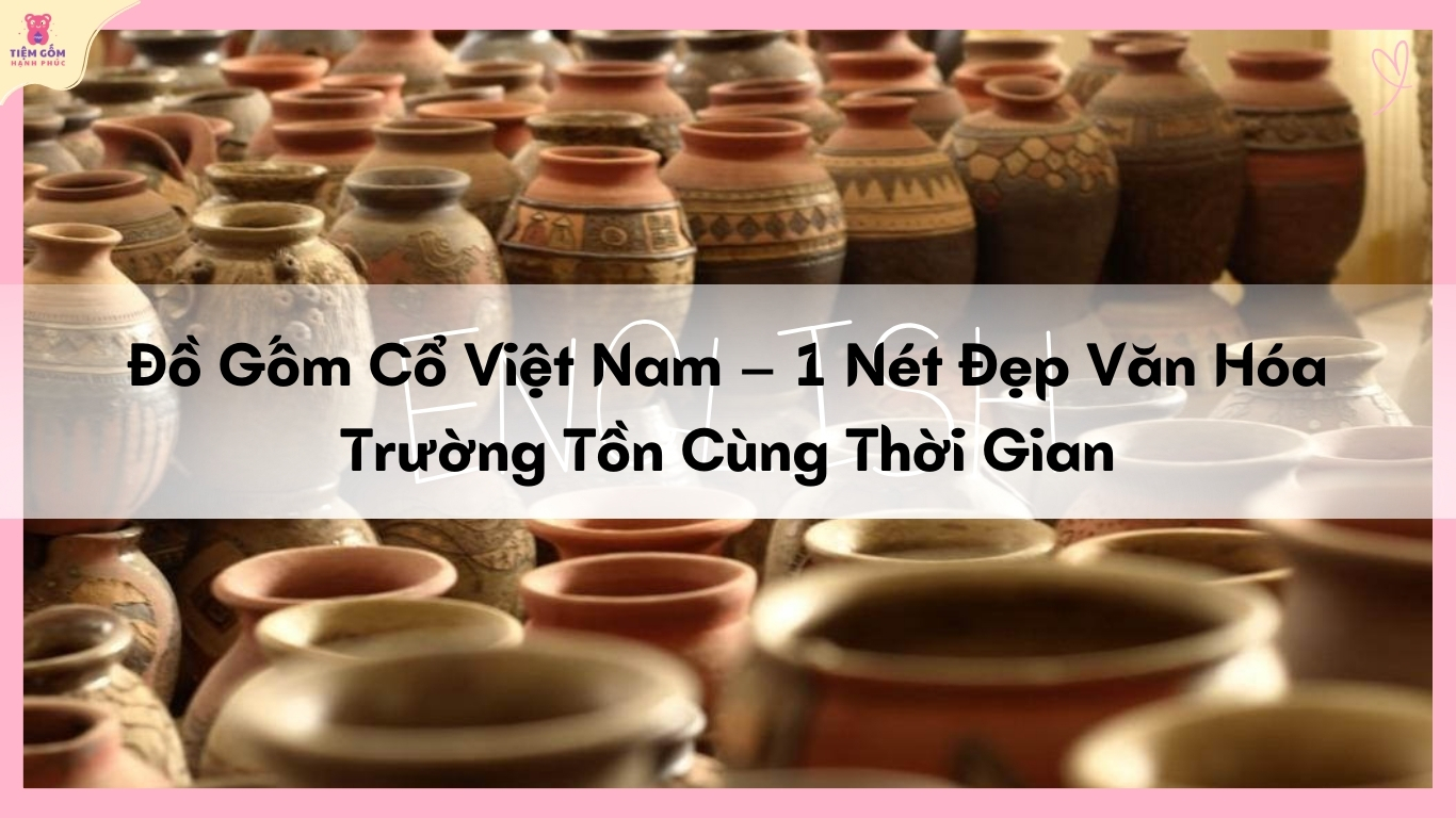 Đồ Gốm Cổ Việt Nam - 1 Nét Đẹp Văn Hóa Trường Tồn Cùng Thời Gian