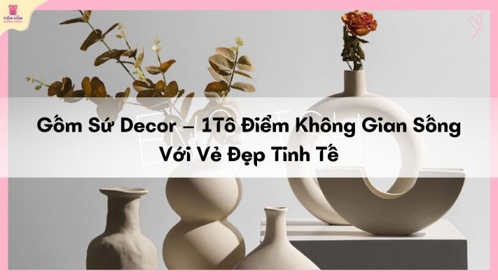 Gốm Sứ Decor – 1Tô Điểm Không Gian Sống Với Vẻ Đẹp Tinh Tế